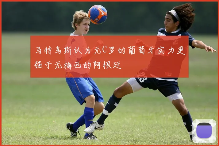 马特乌斯认为无C罗的葡萄牙实力更强于无梅西的阿根廷