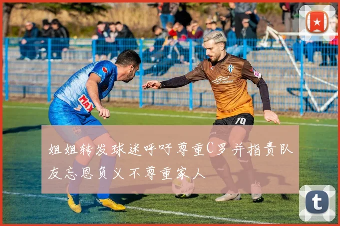 姐姐转发球迷呼吁尊重C罗并指责队友忘恩负义不尊重家人