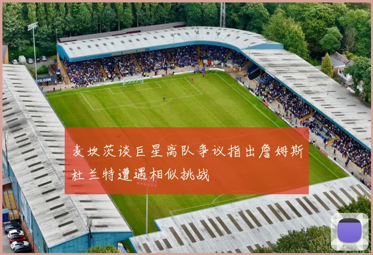 麦坎茨谈巨星离队争议指出詹姆斯杜兰特遭遇相似挑战