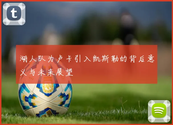 湖人队为卢卡引入凯斯勒的背后意义与未来展望