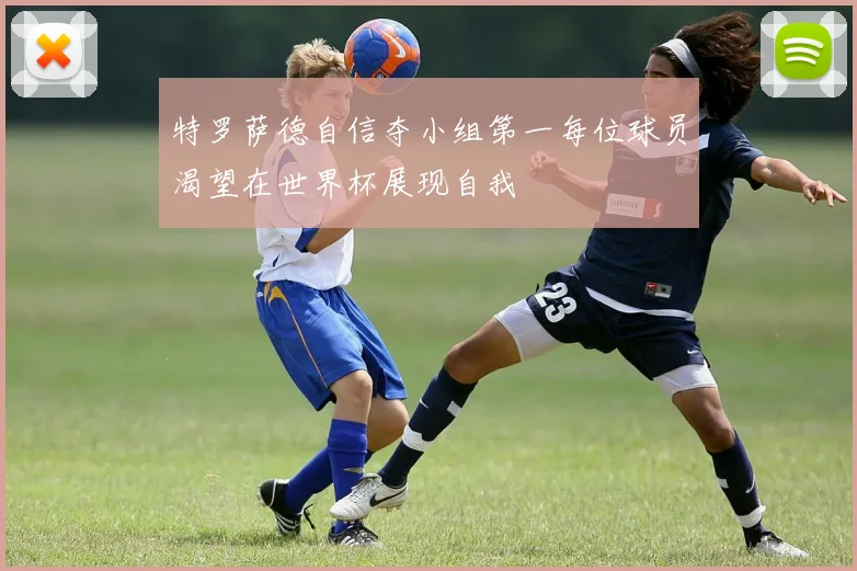 特罗萨德自信夺小组第一每位球员渴望在世界杯展现自我