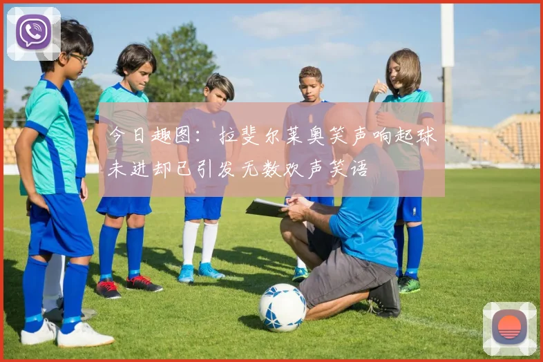 今日趣图：拉斐尔莱奥笑声响起球未进却已引发无数欢声笑语