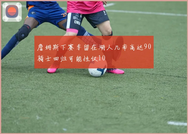 詹姆斯下赛季留在湖人几率高达90骑士回归可能性仅10