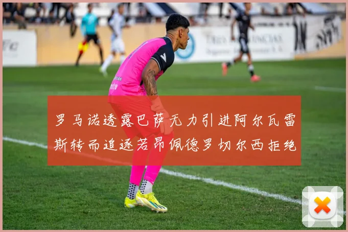 罗马诺透露巴萨无力引进阿尔瓦雷斯转而追逐若昂佩德罗切尔西拒绝放人