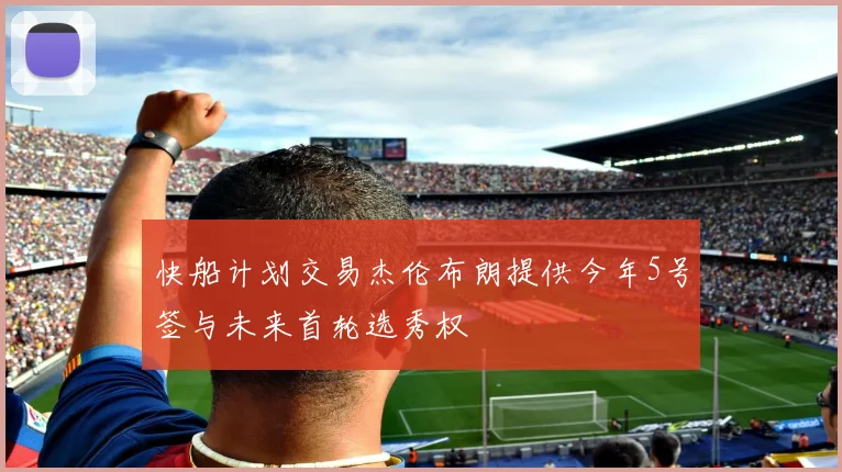 快船计划交易杰伦布朗提供今年5号签与未来首轮选秀权