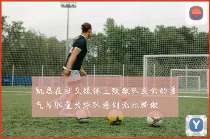 凯恩在社交媒体上致敬队友们的勇气与胆量为球队感到无比骄傲